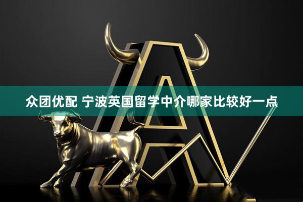 众团优配 宁波英国留学中介哪家比较好一点