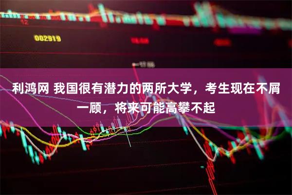 利鸿网 我国很有潜力的两所大学，考生现在不屑一顾，将来可能高攀不起