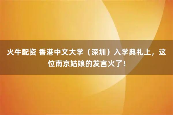 火牛配资 香港中文大学(深圳)入学典礼上,这位南京姑娘的发言火了!