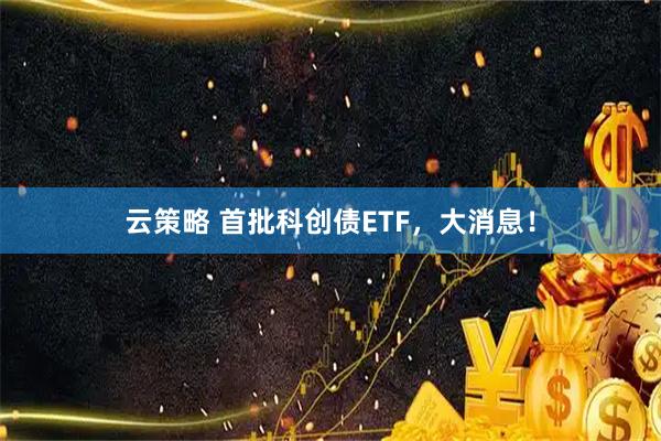 云策略 首批科创债ETF，大消息！