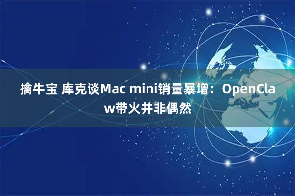 擒牛宝 库克谈Mac mini销量暴增：OpenClaw带火并非偶然