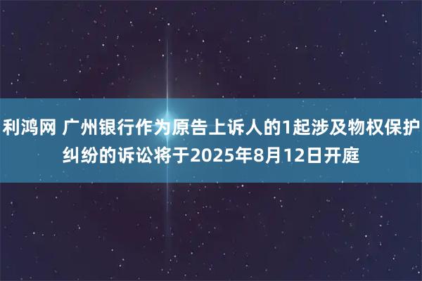 利鸿网 广州银行作为原告上诉人的1起涉及物权保护纠纷的诉讼将于2025年8月12日开庭