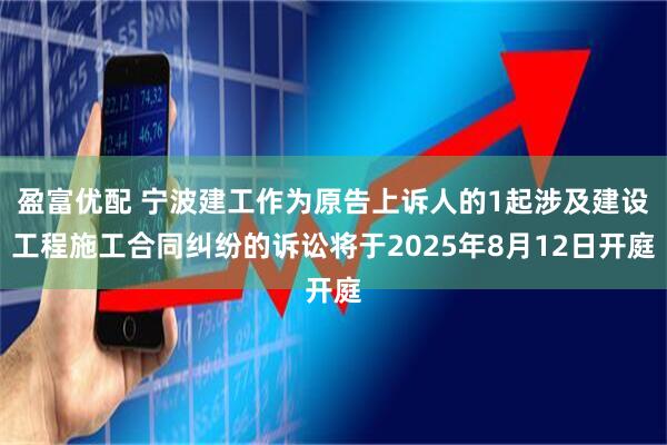 盈富优配 宁波建工作为原告上诉人的1起涉及建设工程施工合同纠纷的诉讼将于2025年8月12日开庭