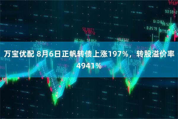 万宝优配 8月6日正帆转债上涨197%，转股溢价率4941%