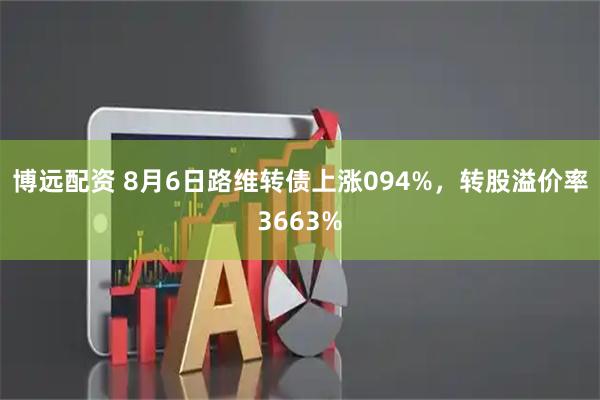 博远配资 8月6日路维转债上涨094%，转股溢价率3663%