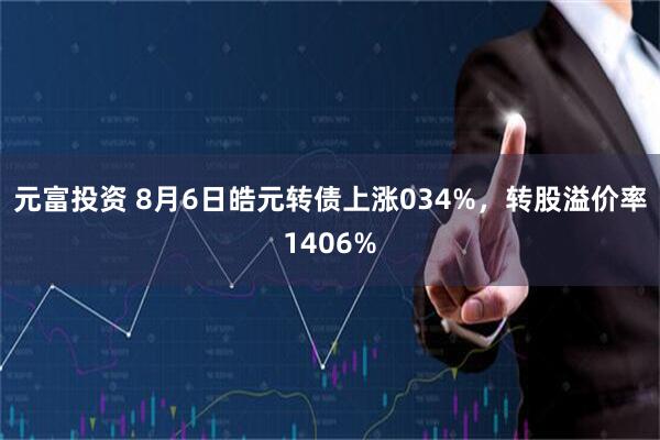 元富投资 8月6日皓元转债上涨034%，转股溢价率1406%