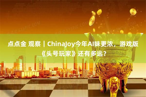 点点金 观察｜ChinaJoy今年AI味更浓，游戏版《头号玩家》还有多远？