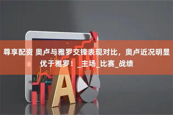 尊享配资 奥卢与雅罗交锋表现对比,奥卢近况明显优于雅罗!_主场_比赛_战绩