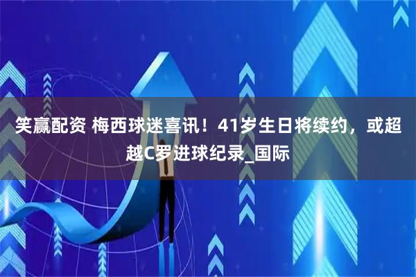 笑赢配资 梅西球迷喜讯！41岁生日将续约，或超越C罗进球纪录_国际