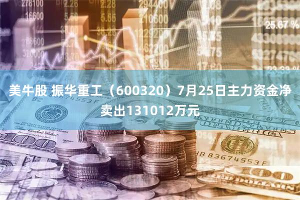 美牛股 振华重工（600320）7月25日主力资金净卖出131012万元
