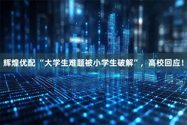 辉煌优配 “大学生难题被小学生破解”，高校回应！