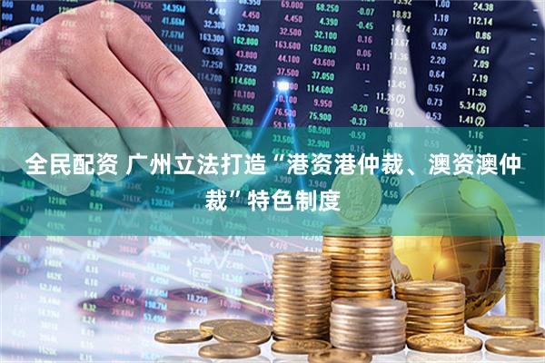 全民配资 广州立法打造“港资港仲裁、澳资澳仲裁”特色制度