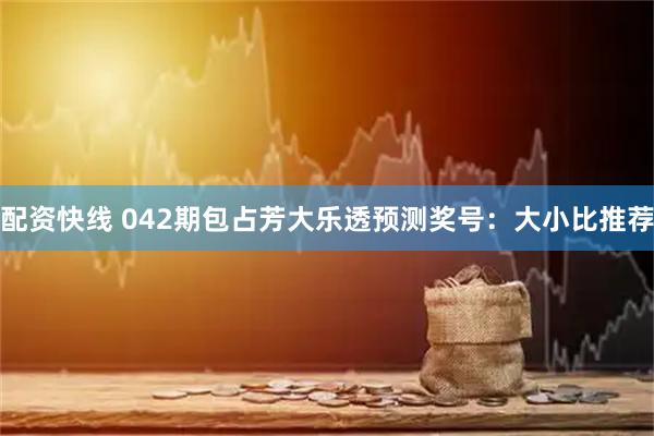 配资快线 042期包占芳大乐透预测奖号：大小比推荐