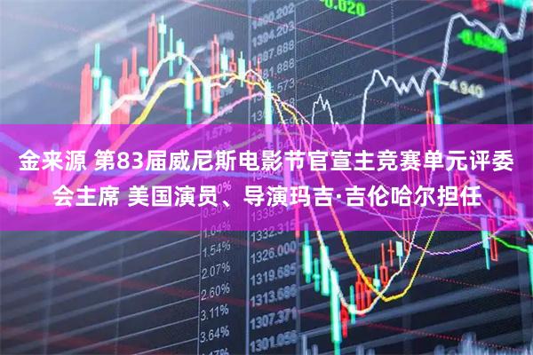 金来源 第83届威尼斯电影节官宣主竞赛单元评委会主席 美国演员、导演玛吉·吉伦哈尔担任