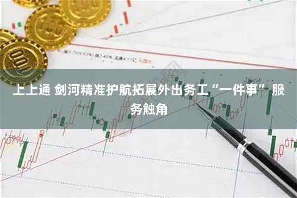 上上通 剑河精准护航拓展外出务工“一件事” 服务触角