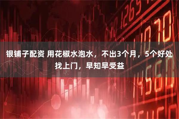银铺子配资 用花椒水泡水，不出3个月，5个好处找上门，早知早受益