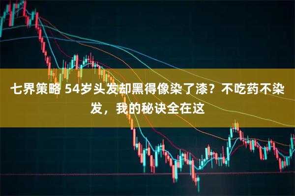 七界策略 54岁头发却黑得像染了漆？不吃药不染发，我的秘诀全在这