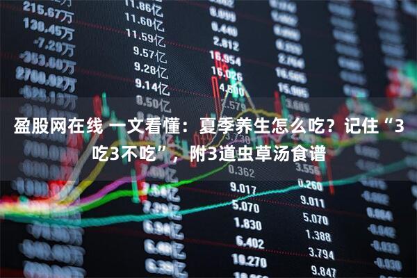 盈股网在线 一文看懂：夏季养生怎么吃？记住“3吃3不吃”，附3道虫草汤食谱