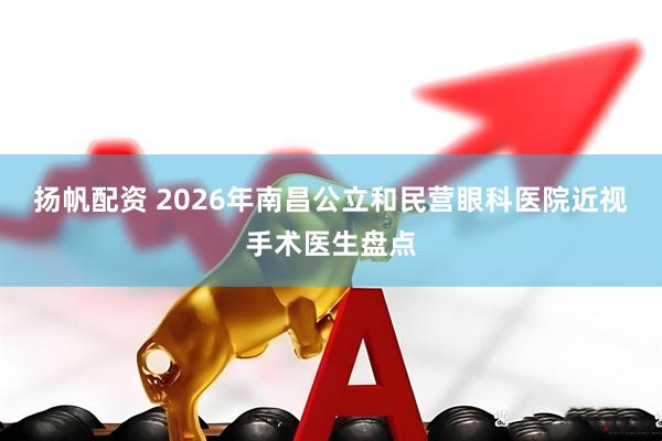 扬帆配资 2026年南昌公立和民营眼科医院近视手术医生盘点