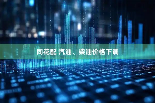 同花配 汽油、柴油价格下调