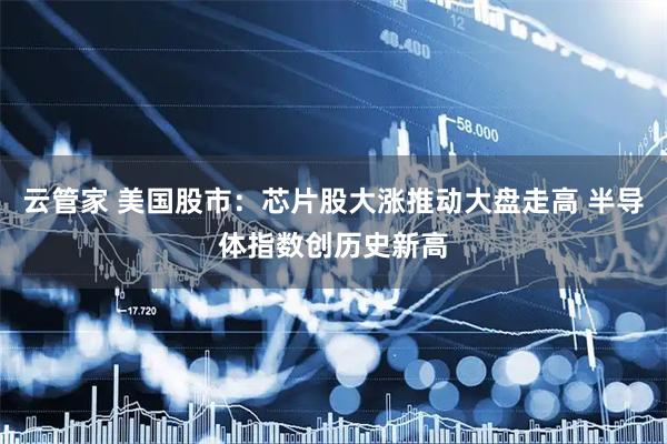 云管家 美国股市：芯片股大涨推动大盘走高 半导体指数创历史新高