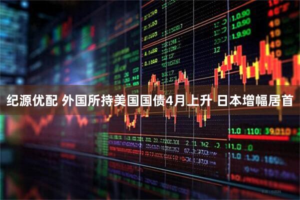 纪源优配 外国所持美国国债4月上升 日本增幅居首