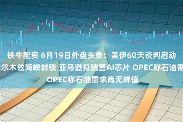 铁牛配资 6月19日外盘头条：美伊60天谈判启动 美国解除霍尔木兹海峡封锁 亚马逊拟销售AI芯片 OPEC称石油需求尚无峰值
