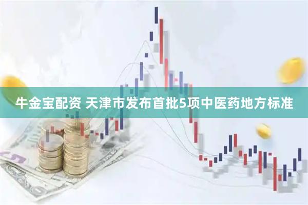 牛金宝配资 天津市发布首批5项中医药地方标准