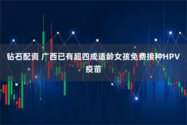钻石配资 广西已有超四成适龄女孩免费接种HPV疫苗