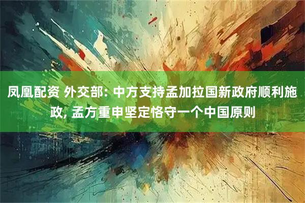 凤凰配资 外交部: 中方支持孟加拉国新政府顺利施政, 孟方重申坚定恪守一个中国原则