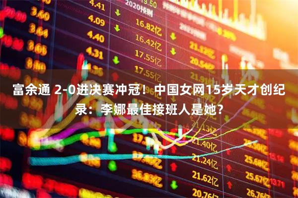 富余通 2-0进决赛冲冠!中国女网15岁天才创纪录:李娜最佳接班人是她?
