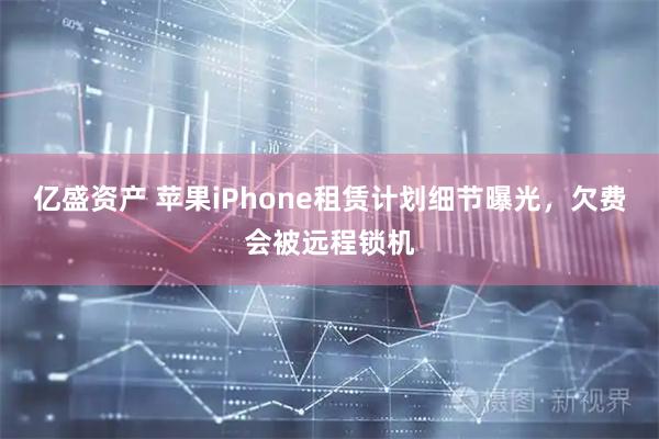 亿盛资产 苹果iPhone租赁计划细节曝光，欠费会被远程锁机