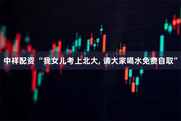 中祥配资 “我女儿考上北大, 请大家喝水免费自取”