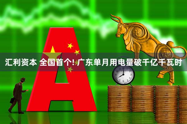 汇利资本 全国首个! 广东单月用电量破千亿千瓦时
