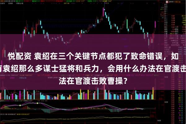悦配资 袁绍在三个关键节点都犯了致命错误，如果刘备有袁绍那么多谋士猛将和兵力，会用什么办法在官渡击败曹操？