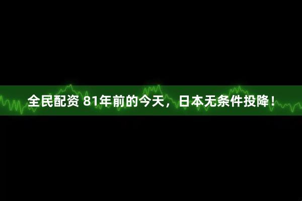 全民配资 81年前的今天，日本无条件投降！
