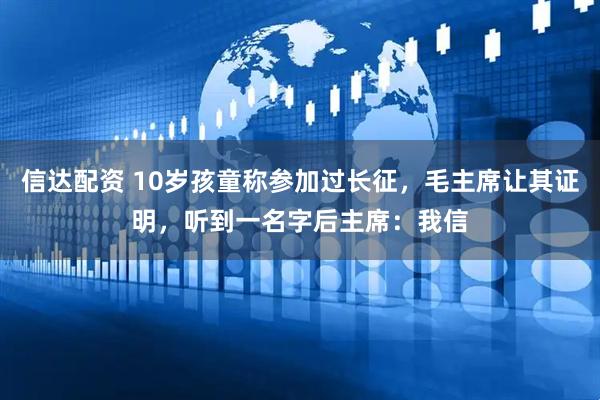 信达配资 10岁孩童称参加过长征，毛主席让其证明，听到一名字后主席：我信